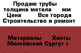Продаю трубы 720 толщина метала 8-9 мм › Цена ­ 35 - Все города Строительство и ремонт » Материалы   . Ханты-Мансийский,Сургут г.